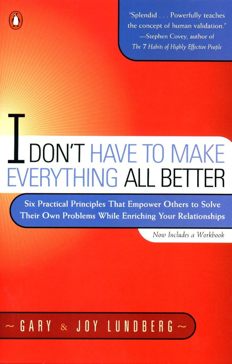 I Don't Have to Make Everything All Better: Six Practical Principles that Empower Others to Solve Their Own Problems While Enriching Your Relationships - 4800
