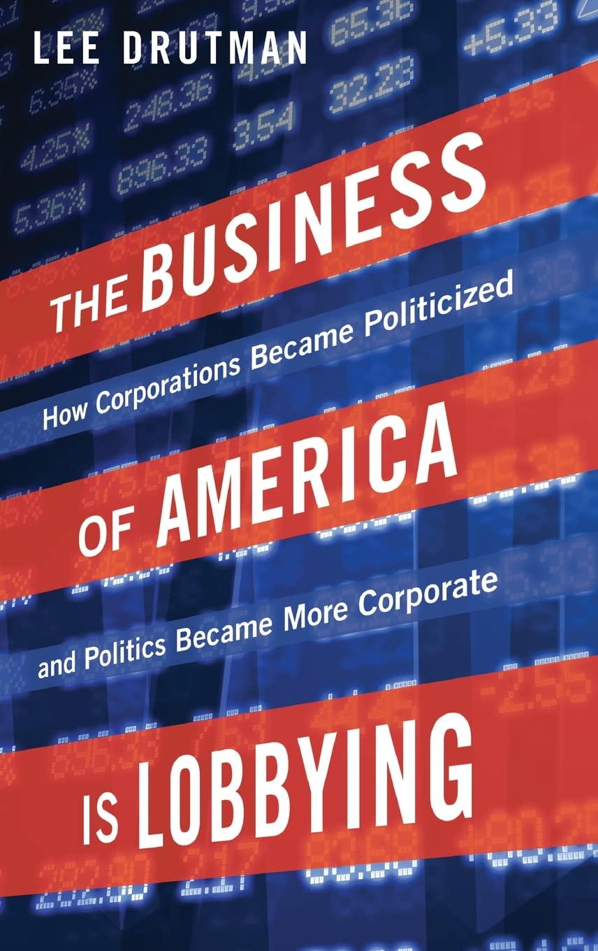 The Business of America is Lobbying: How Corporations Became Politicized and Politics Became More Corporate (Studies in Postwar American Political Development)