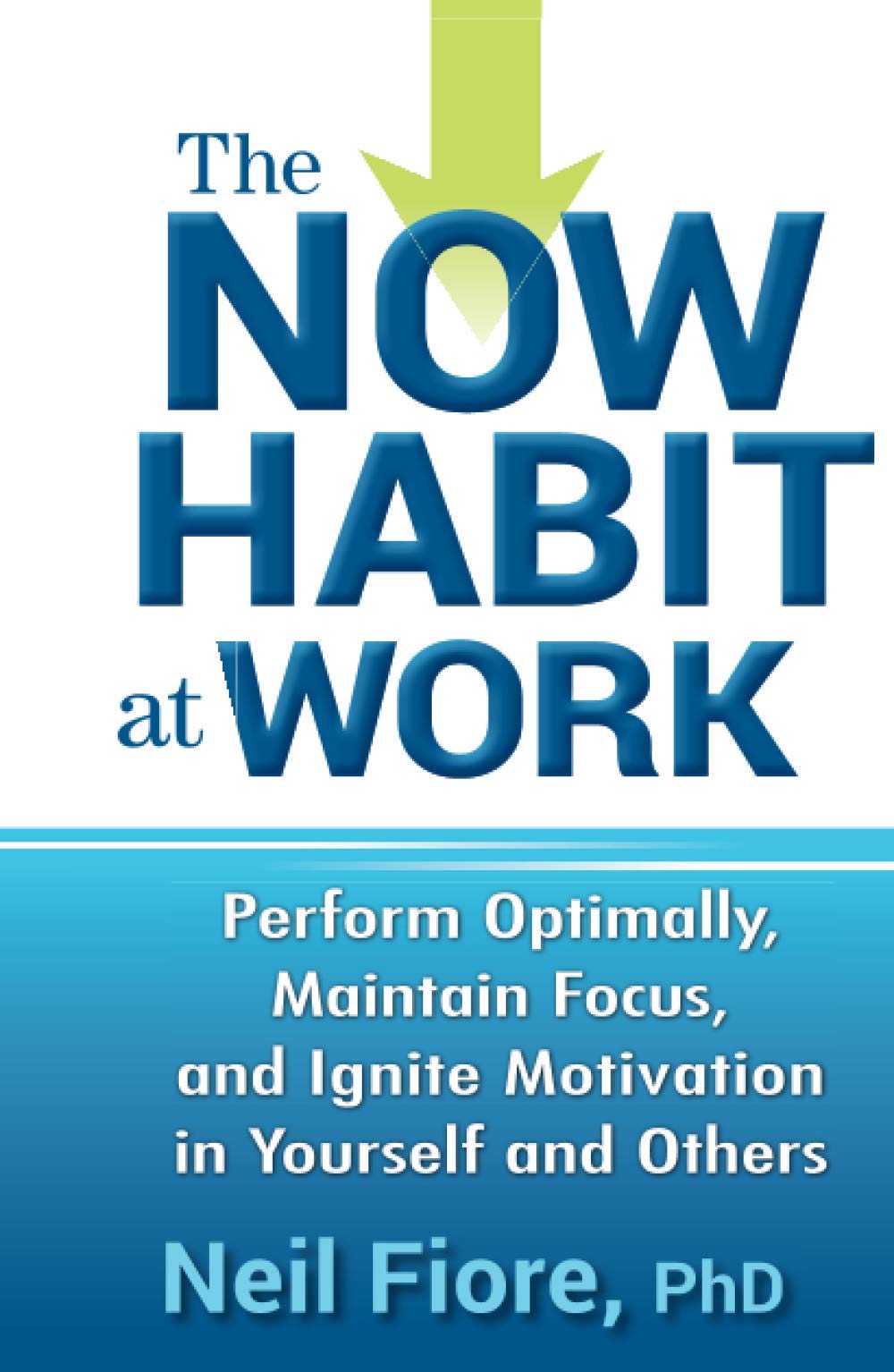 The Now Habit at Work: Perform Optimally, Maintain Focus, and Ignite Motivation in Yourself and Others
