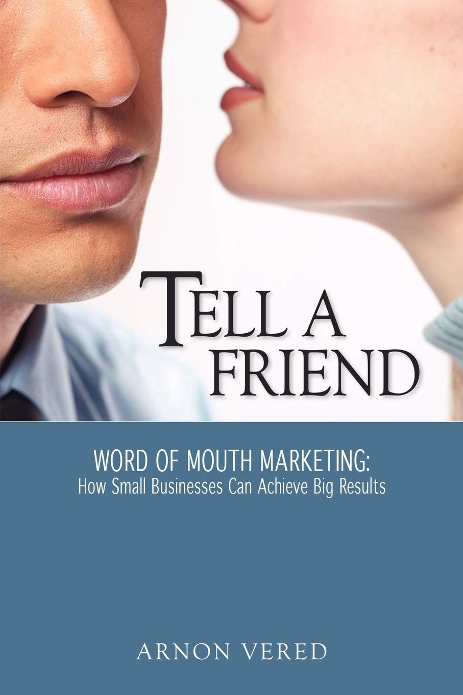 Tell a Friend: Word of Mouth Marketing: How Small Businesses Can Achieve Big Results