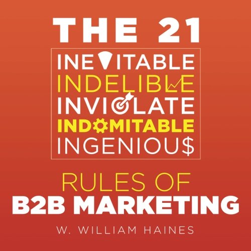 The 21 Inevitable, Indelible, Inviolate, Indomitable, Ingenious Rules of B2B Marketing: A Uniquely Pithy and Wry Distillation of How to Get and Keep your B2B Efforts on Track - 9584