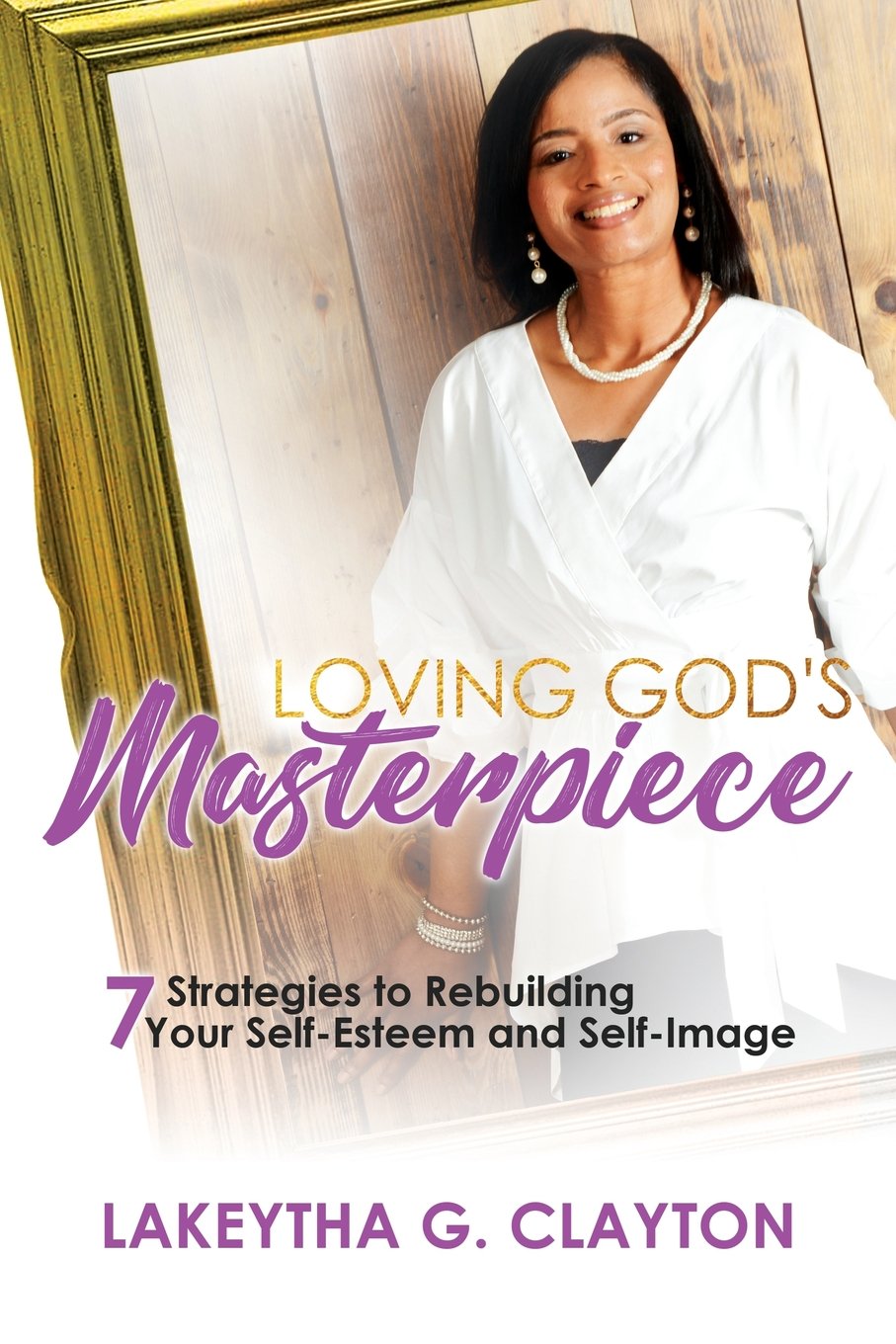 Loving God's Masterpiece: 7 Strategies to Rebuilding Your Self-Esteem and Self-Image