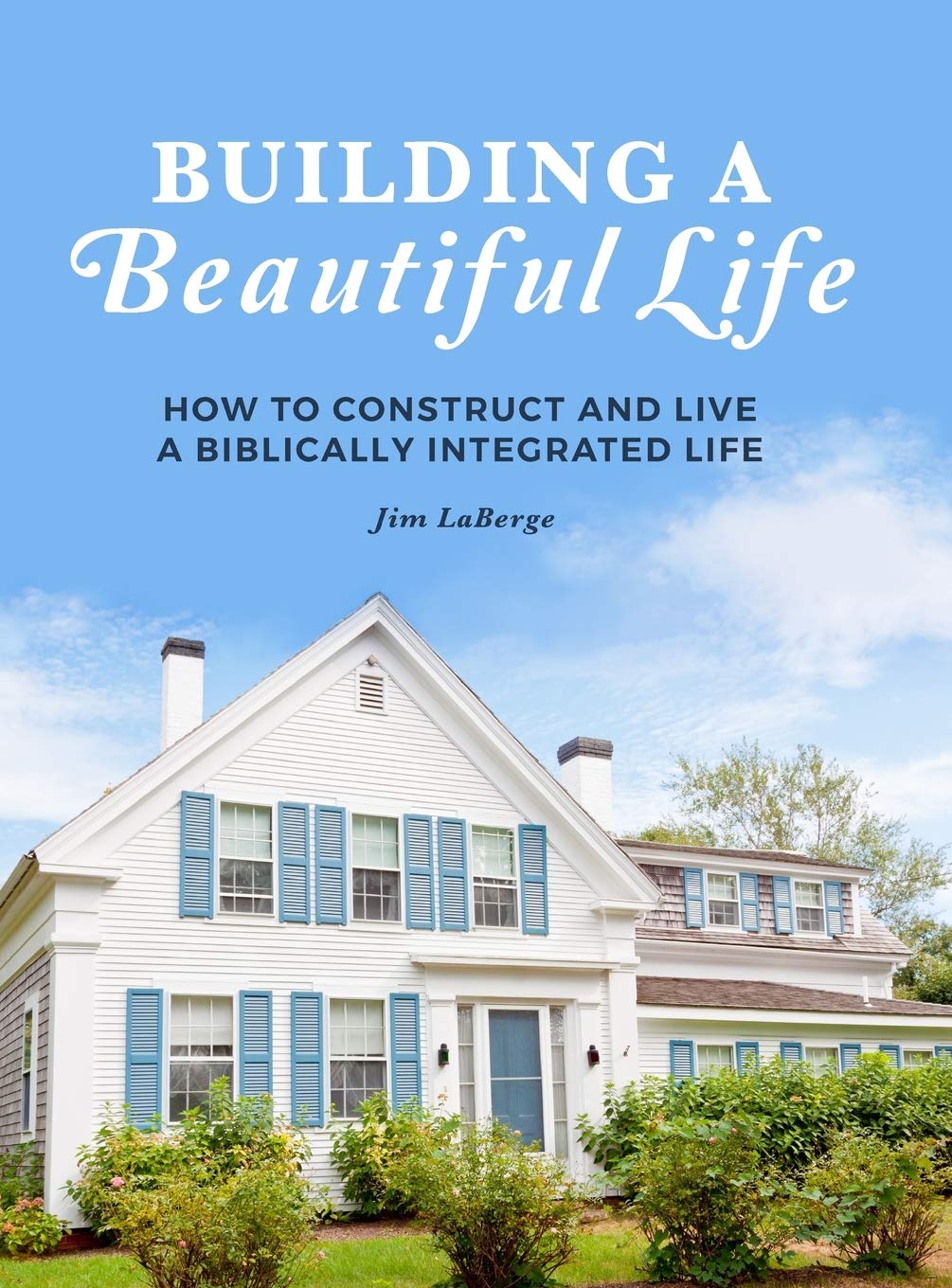 Building a Beautiful Life: How to Construct and Live a Biblically Integrated Life