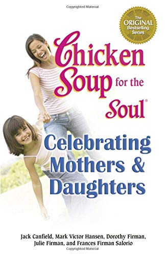 Chicken Soup for the Soul Celebrating Mothers and Daughters: A Celebration of Our Most Important Bond