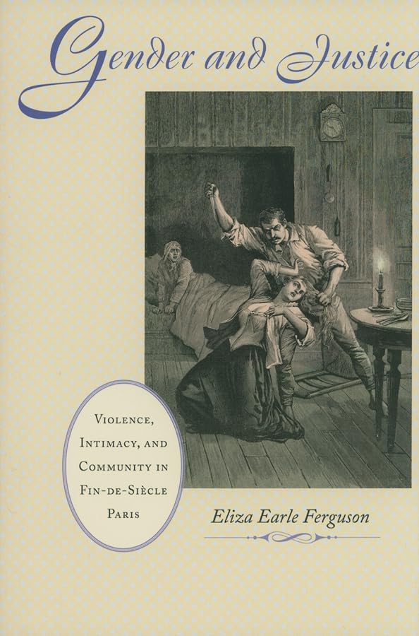 Gender and Justice: Violence, Intimacy, and Community in Fin-de-Siècle Paris (The Johns Hopkins University Studies in Historical and Political Science, 128) - 9192