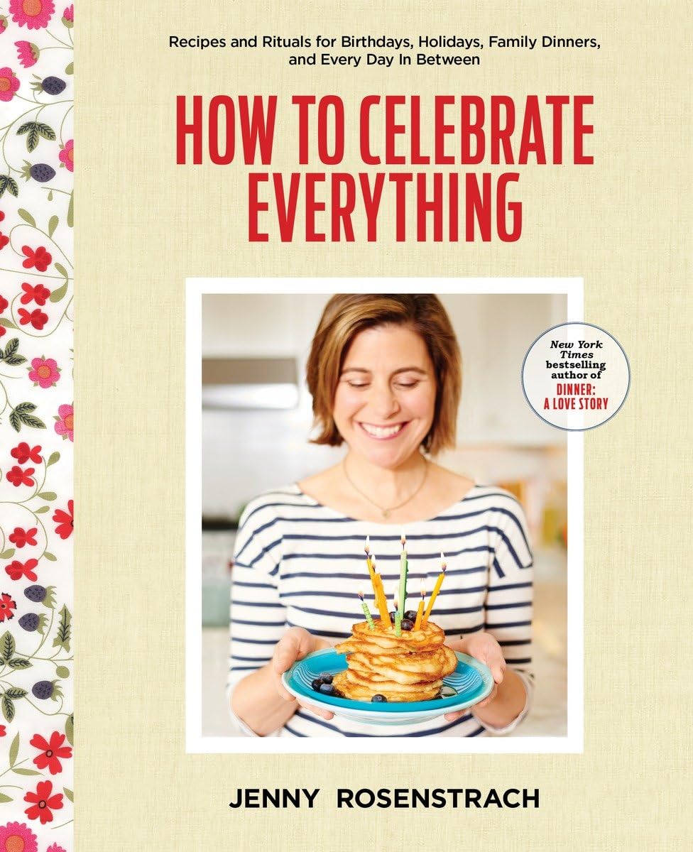 How to Celebrate Everything: Recipes and Rituals for Birthdays, Holidays, Family Dinners, and Every Day In Between: A Cookbook - 4293