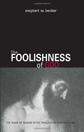 The Foolishness of God: The Place of Reason in the Theology of Martin Luther