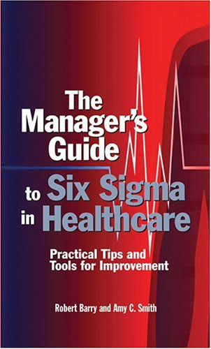 The Manager's Guide To Six Sigma In Healthcare: Practical Tips And Tools For Improvement