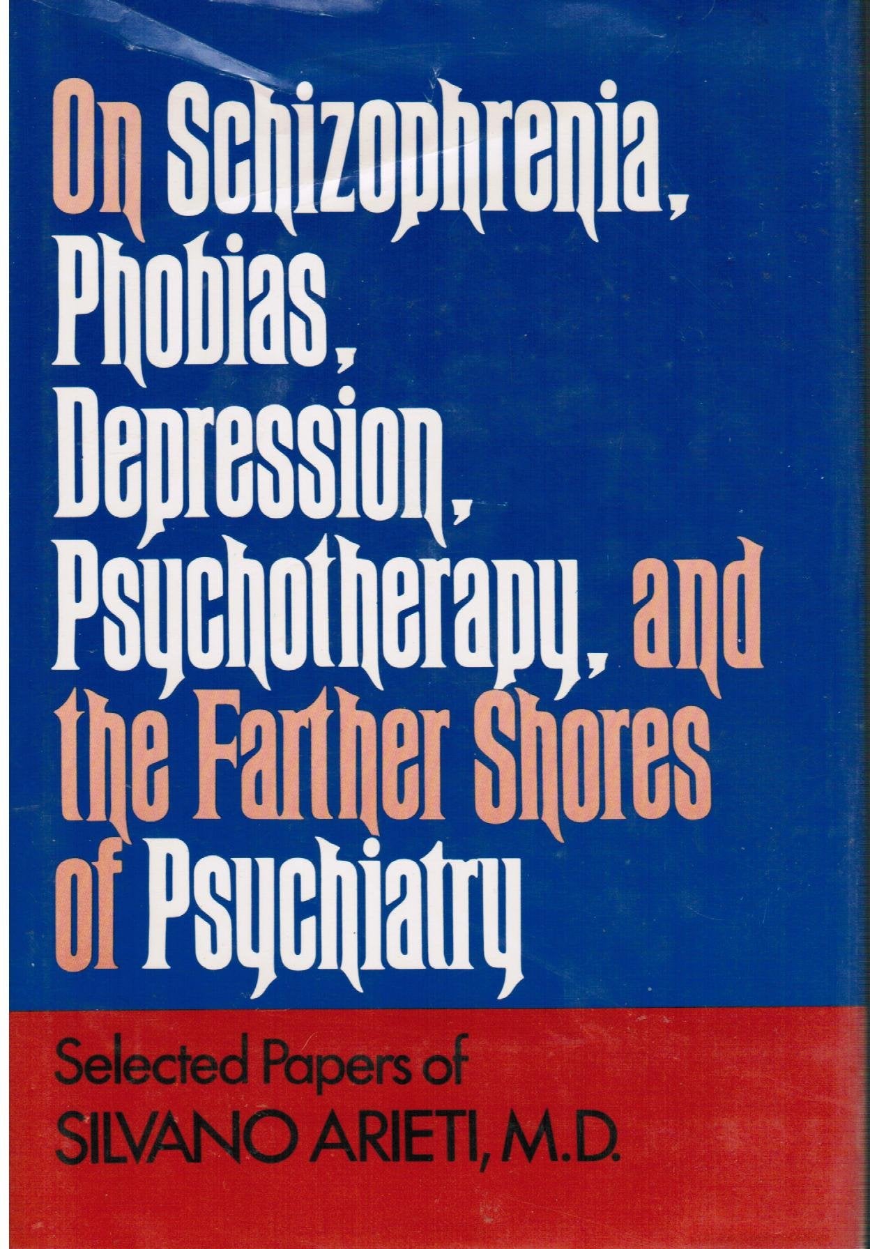On Schizophrenia, Phobias Depression, Psychotherapy and the Farther Shores of Psychiatry: Selected Papers of Silvano Arieti