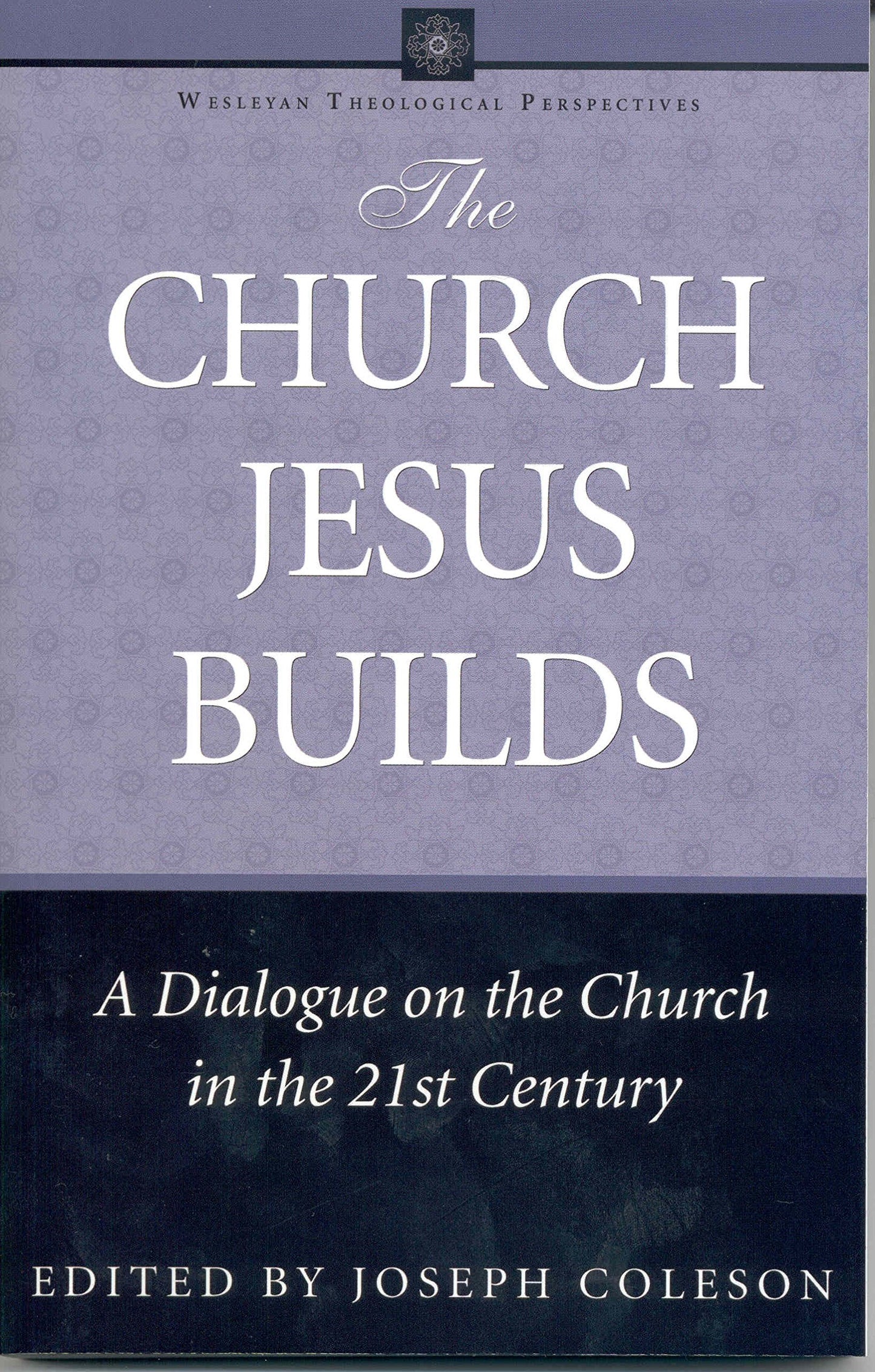 The Church Jesus Builds: A Dialogue on the Church in the 21st Century (Wesleyan Theological Perspectives)