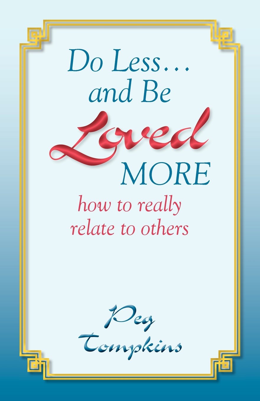 Do Less-- And Be Loved More: How to Really Relate to Others