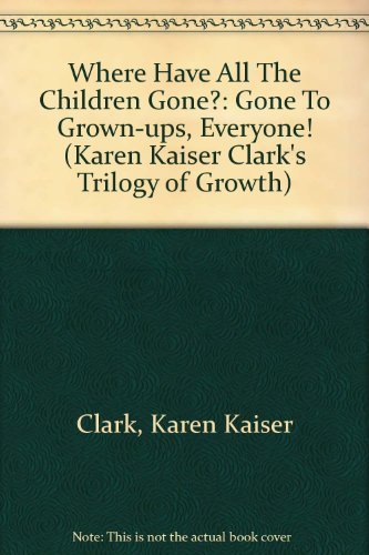 Where Have All The Children Gone?: Gone To Grown-ups, Everyone! (Karen Kaiser Clark's Trilogy of Growth)