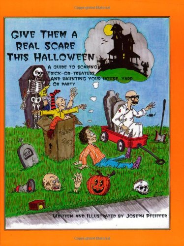 Give Them a Real Scare This Halloween: A Guide to Scaring Trick-Or-Treaters and Haunting Your House, Yard or Party