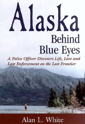 Alaska Behind Blue Eyes: A Police Officer Discovers Life, Love and Law Enforcement on the Last Frontier