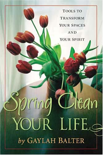 Spring Clean Your Life: Tools to Transform Your Spaces And Your Spirit