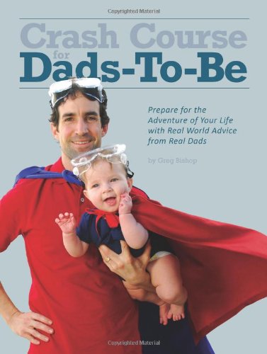 Crash Course for Dads-To-Be: Prepare for the Adventure of Your Life with Real World Advice from Real Dads