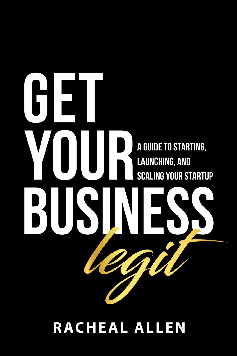 Get Your Business Legit: A Guide to Starting, Launching and Scaling Your Startup