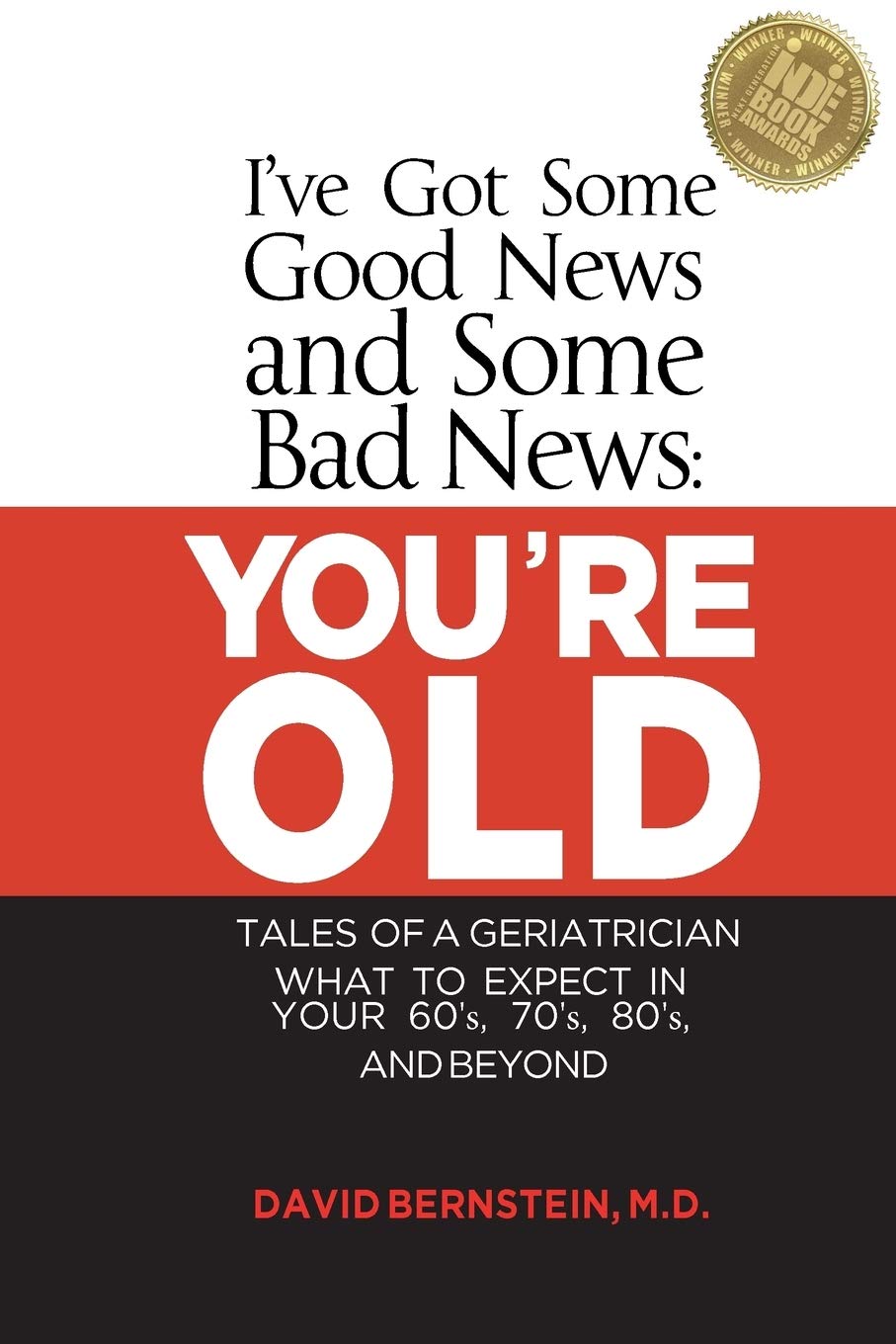 I've Got Some Good News and Some Bad News: YOU'RE OLD: Tales of a Geriatrician, What to expect in your 60's, 70's, 80's, and Beyond