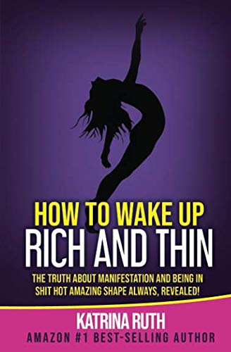 How to Wake Up Rich and Thin: The Truth about Manifestation and Being in Shit Hot Amazing Shape Always, Revealed!