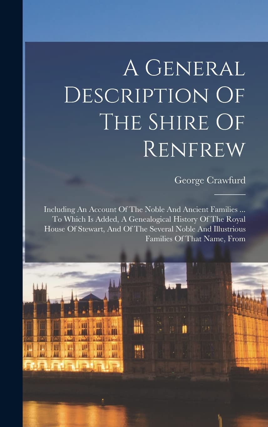 A General Description Of The Shire Of Renfrew: Including An Account Of The Noble And Ancient Families ... To Which Is Added, A Genealogical History Of ... And Illustrious Families Of That Name, From - 5736