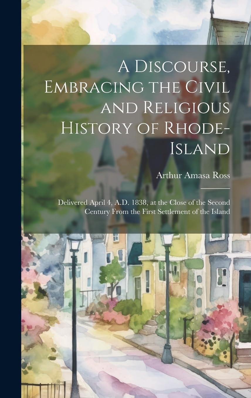 A Discourse, Embracing the Civil and Religious History of Rhode-Island: Delivered April 4, A.D. 1838, at the Close of the Second Century From the First Settlement of the Island