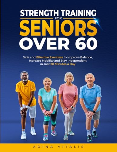 Strength Training for Seniors Over 60: Safe and Effective Exercises to Improve Balance, Increase Mobility, and Stay Independent in Just 20 Minutes a Day