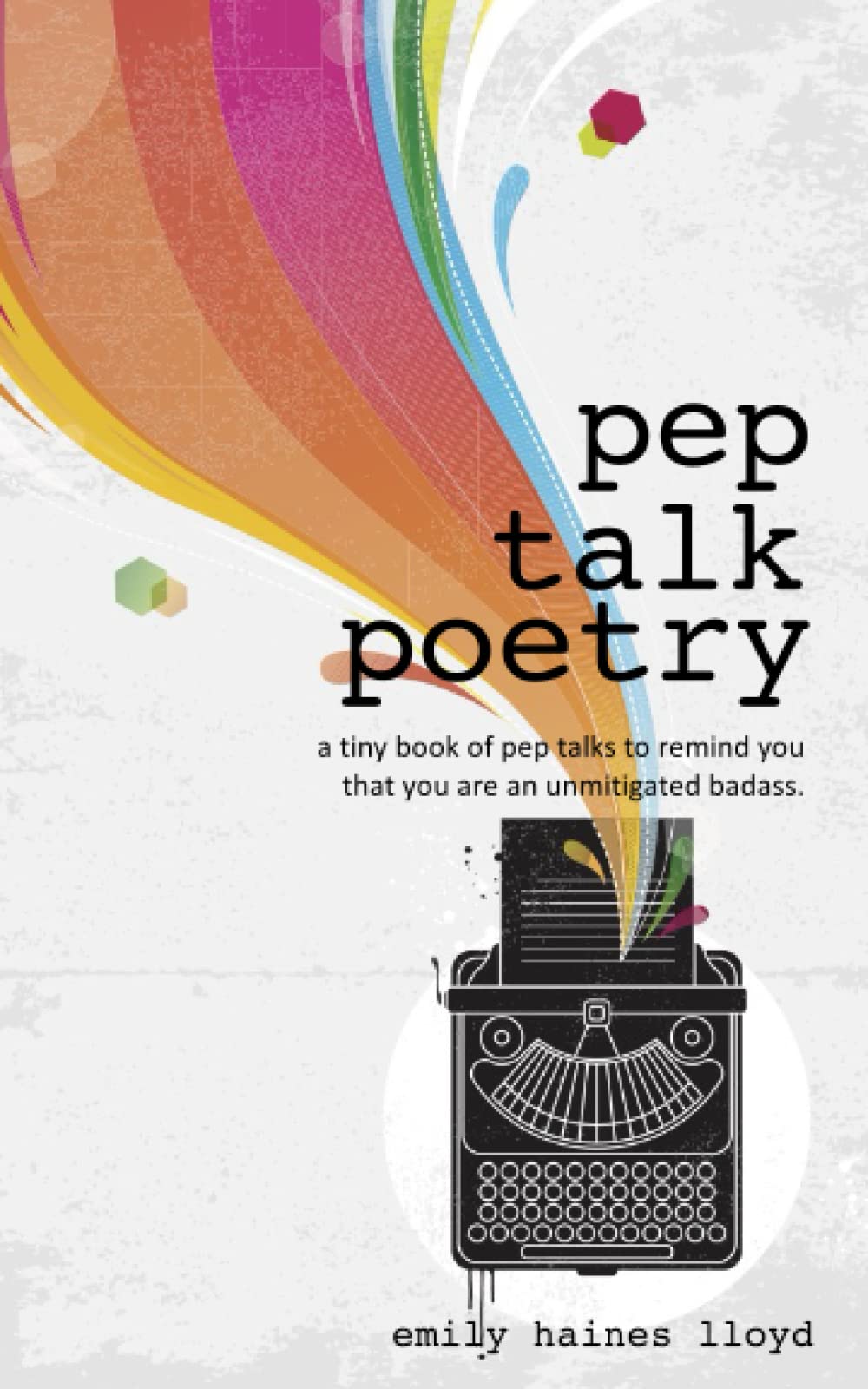 Pep Talk Poetry: a tiny book of pep talks to remind you that you're an unmitigated badass.