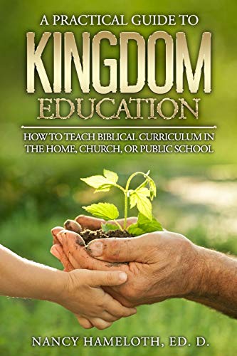 A Practical Guide to Kingdom Education: How to Teach Biblical Curriculum in the Home, Church, or Public School