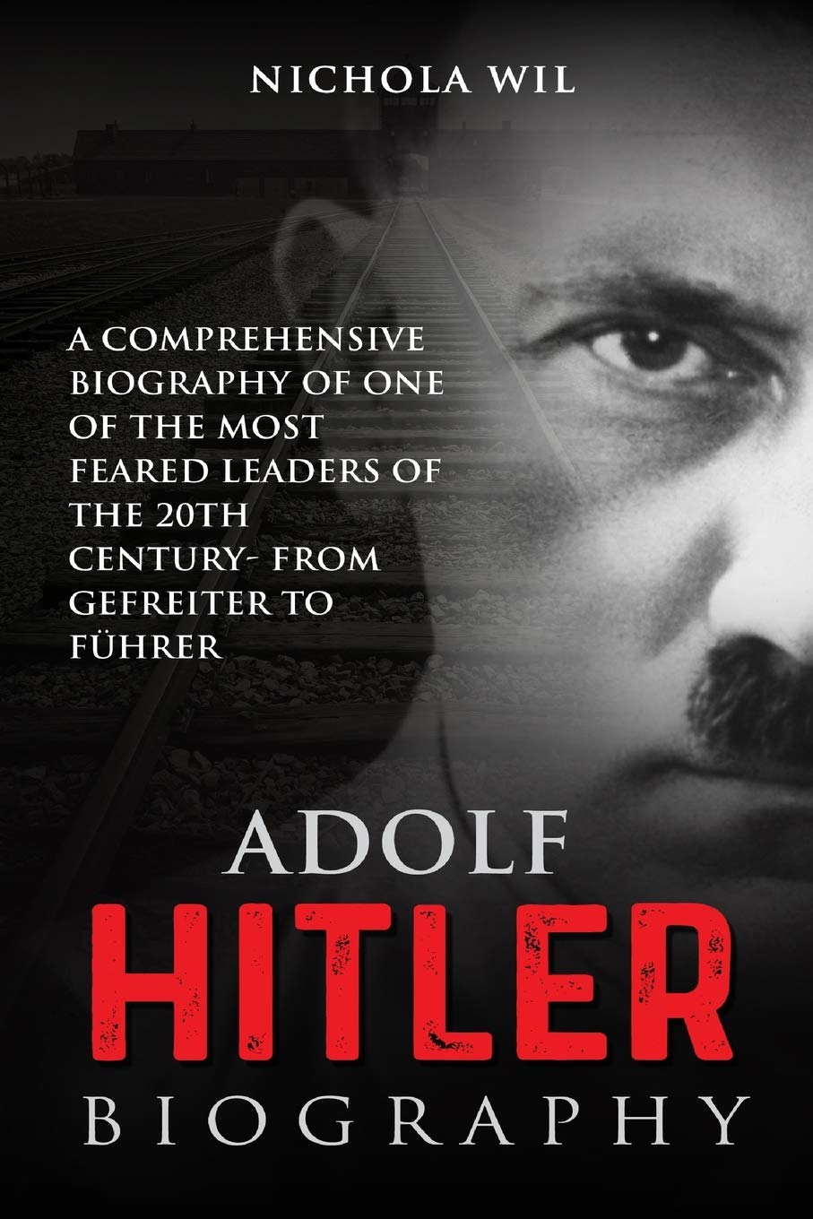 Adolf Hitler Biography: A Comprehensive Biography of One of the Most Feared Leaders of the 20th Century- From Gefreiter to Führer (Adolf Hitler Biography)