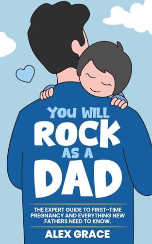 You Will Rock as a New Dad The Expert Guide to First-time Pregnancy and Everything New Fathers Need to Know