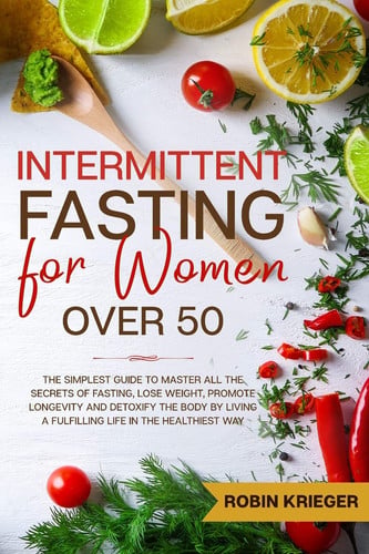 Intermittent Fasting for Women Over 50: The Simplest Guide to Master All the Secrets of Fasting, Lose Weight, Promote Longevity and Detoxify the Body by Living a Fulfilling Life in the Healthiest Way