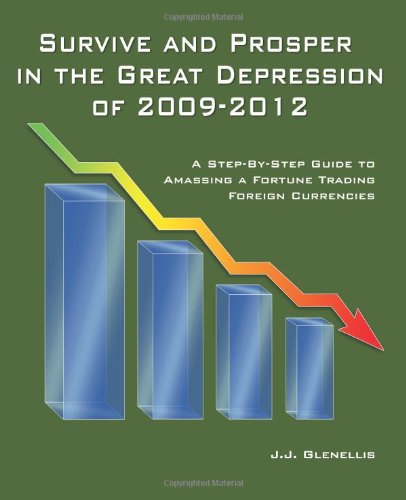 Survive And Prosper In The Great Depression Of 2009-2012: A Step-By-Step Guide To Amassing A Fortune Trading Foreign Currencies