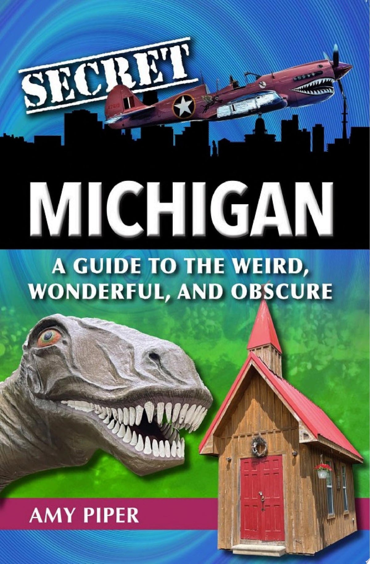 Secret Michigan A Guide to the Weird, Wonderful, and Obscure