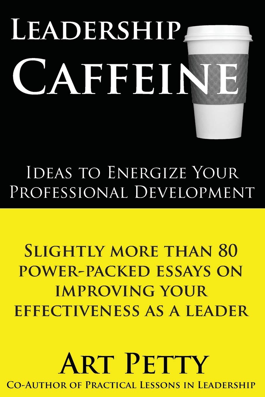 Leadership Caffeine-Ideas to Energize Your Professional Development: Slightly More than 80 Power-Packed Essays on Improving Your Effectiveness as a Leader