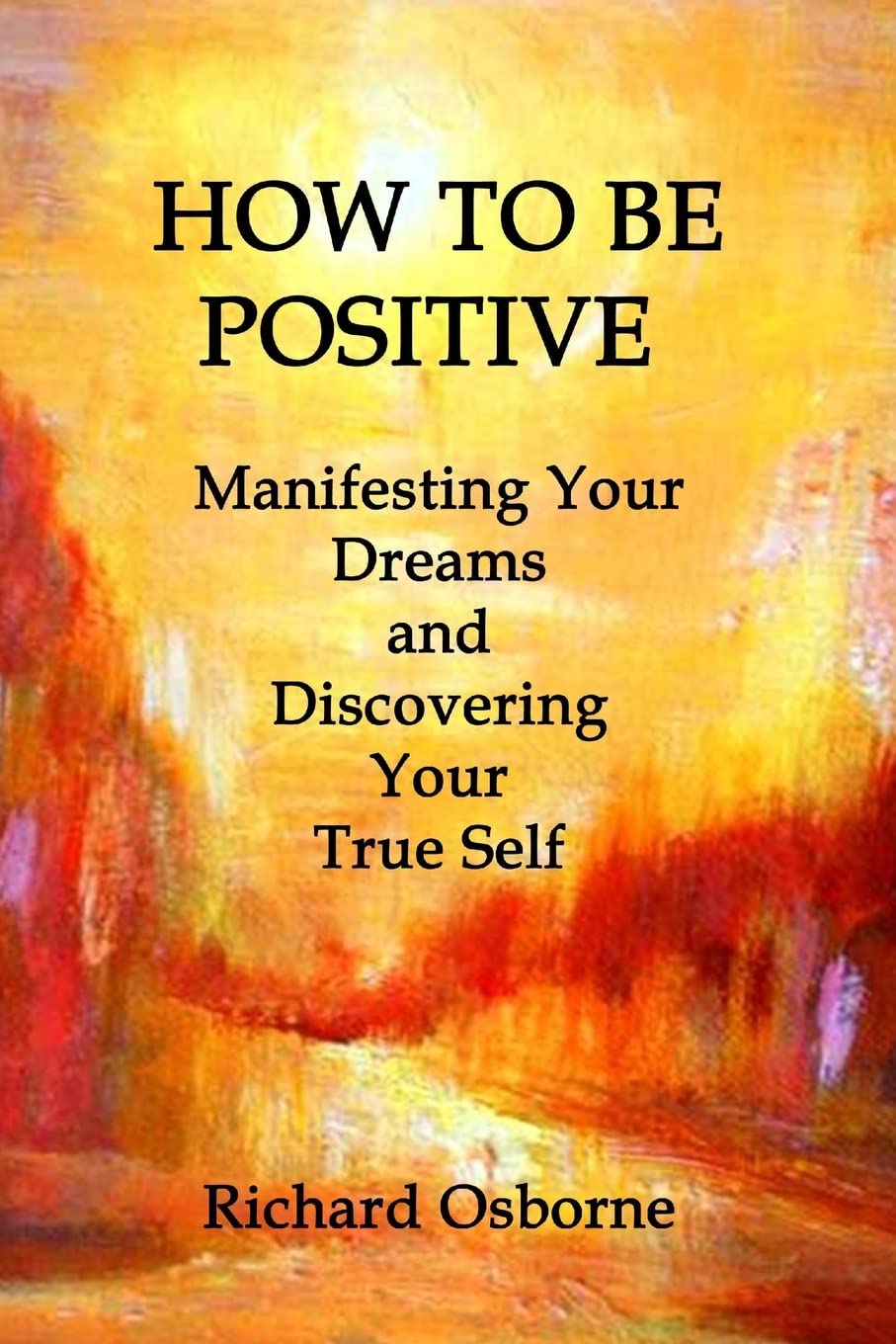 How To Be Positive: Manifesting Your Dreams and Discovering Your True Self (POSITIVE VITAMINS)