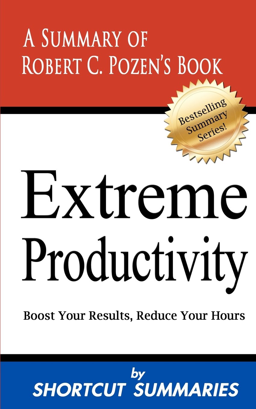 Extreme Productivity: A Summary of Robert C. Pozen's Book Boost Your Results, Reduce Your Hours