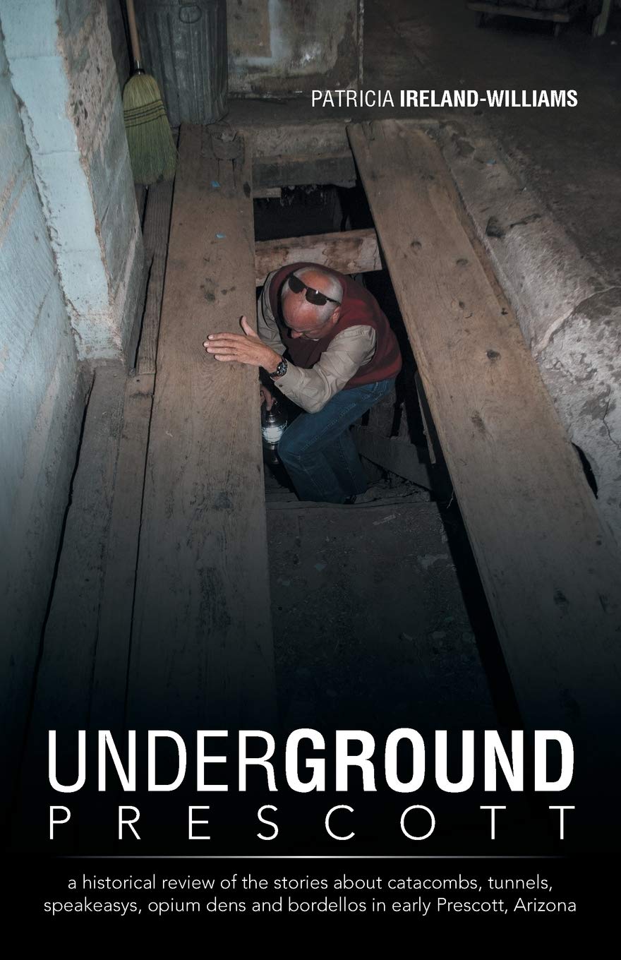 Underground Prescott: A Historical Review of the Stories About Catacombs, Tunnels, Speakeasys, Opium Dens and Bordellos in Early Prescott, Arizona