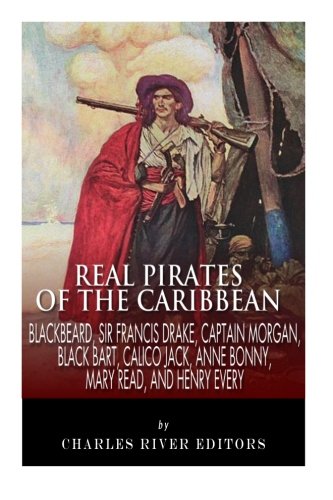 Real Pirates of the Caribbean: Blackbeard, Sir Francis Drake, Captain Morgan, Black Bart, Calico Jack, Anne Bonny, Mary Read, and Henry Every