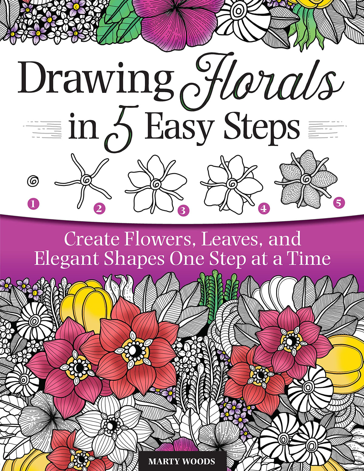 Drawing Florals in 5 Easy Steps: Create Flowers, Leaves, and Elegant Shapes One Step at a Time (Design Originals) Beginner-Friendly Instructions and Techniques to Create 130 Nature-Inspired Doodles
