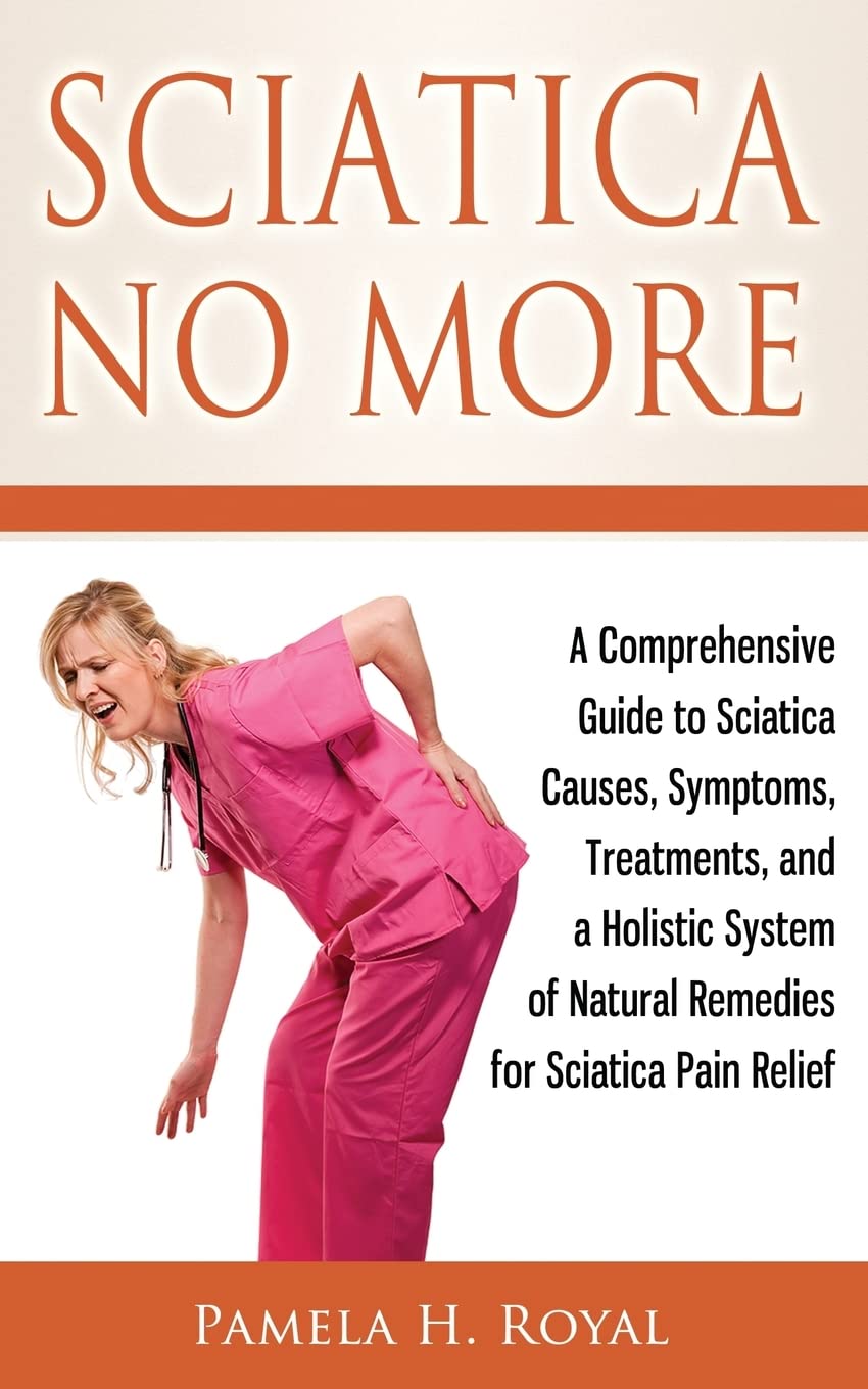 Sciatica No More: A Comprehensive Guide to Sciatica Causes, Symptoms, Treatments, and a Holistic System of Natural Remedies for Sciatica Pain Relief