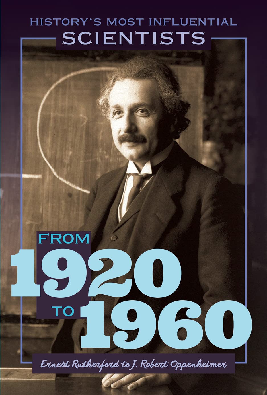 From 1920 to 1960: Ernest Rutherford to J. Robert Oppenheimer (History's Most Influential Scientists)