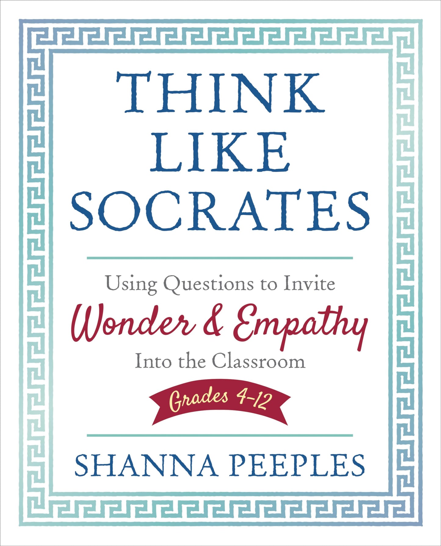 Think Like Socrates: Using Questions to Invite Wonder and Empathy Into the Classroom, Grades 4-12 (Corwin Teaching Essentials)