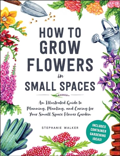 How to Grow Flowers in Small Spaces: An Illustrated Guide to Planning, Planting, and Caring for Your Small Space Flower Garden - 2547