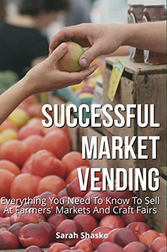 Successful Market Vending: Everything You Need To Know To Sell At Farmers' Markets And Craft Fairs