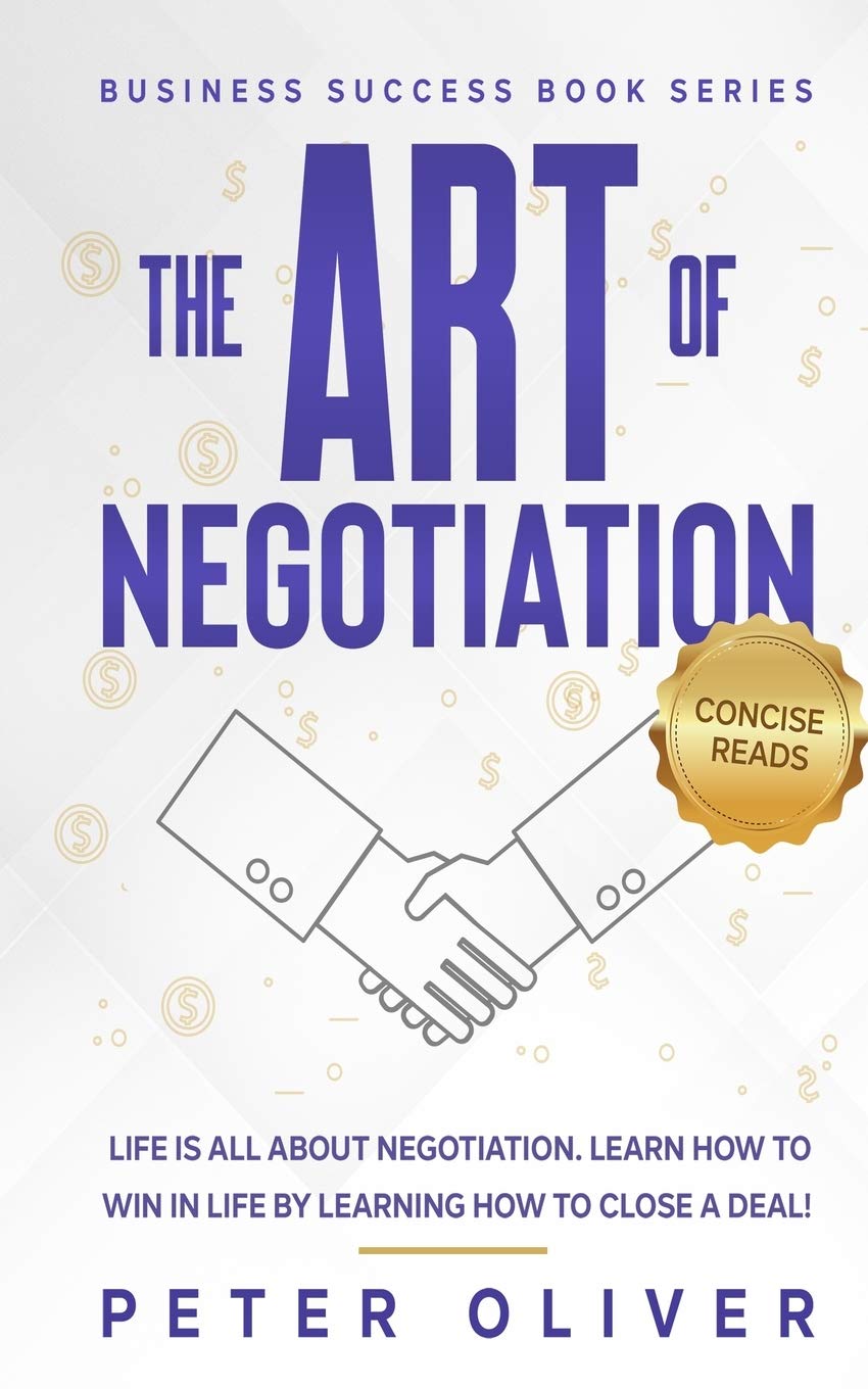 The Art Of Negotiation: Life is all about negotiation. Learn how to win in life by learning how to close a deal. (Business Success)