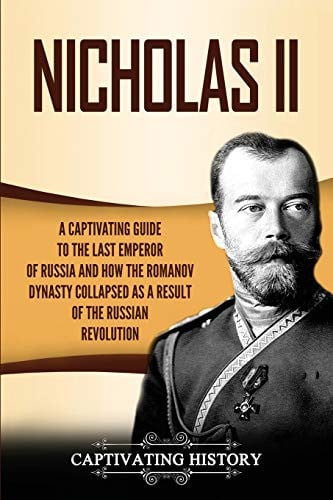 Nicholas II A Captivating Guide to the Last Emperor of Russia and How the Romanov Dynasty Collapsed as a Result of the Russian Revolution