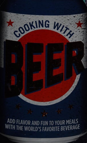 Cooking with Beer Add Flavor and Fun to Your Meals with Worlds Favorite Beverage