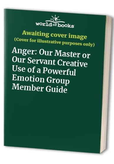 Anger: Our Master or Our Servant Creative Use of a Powerful Emotion Group Member Guide