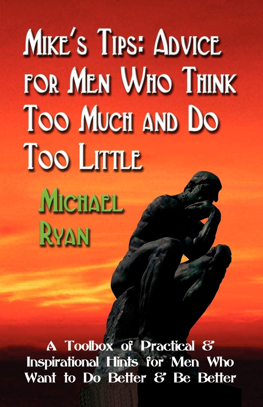 Mike's Tips: Advice for Men Who Think Too Much and Do Too Little - A Toolbox of Practical and Inspirational Hints for Men Who Want to Do Better and Be Better