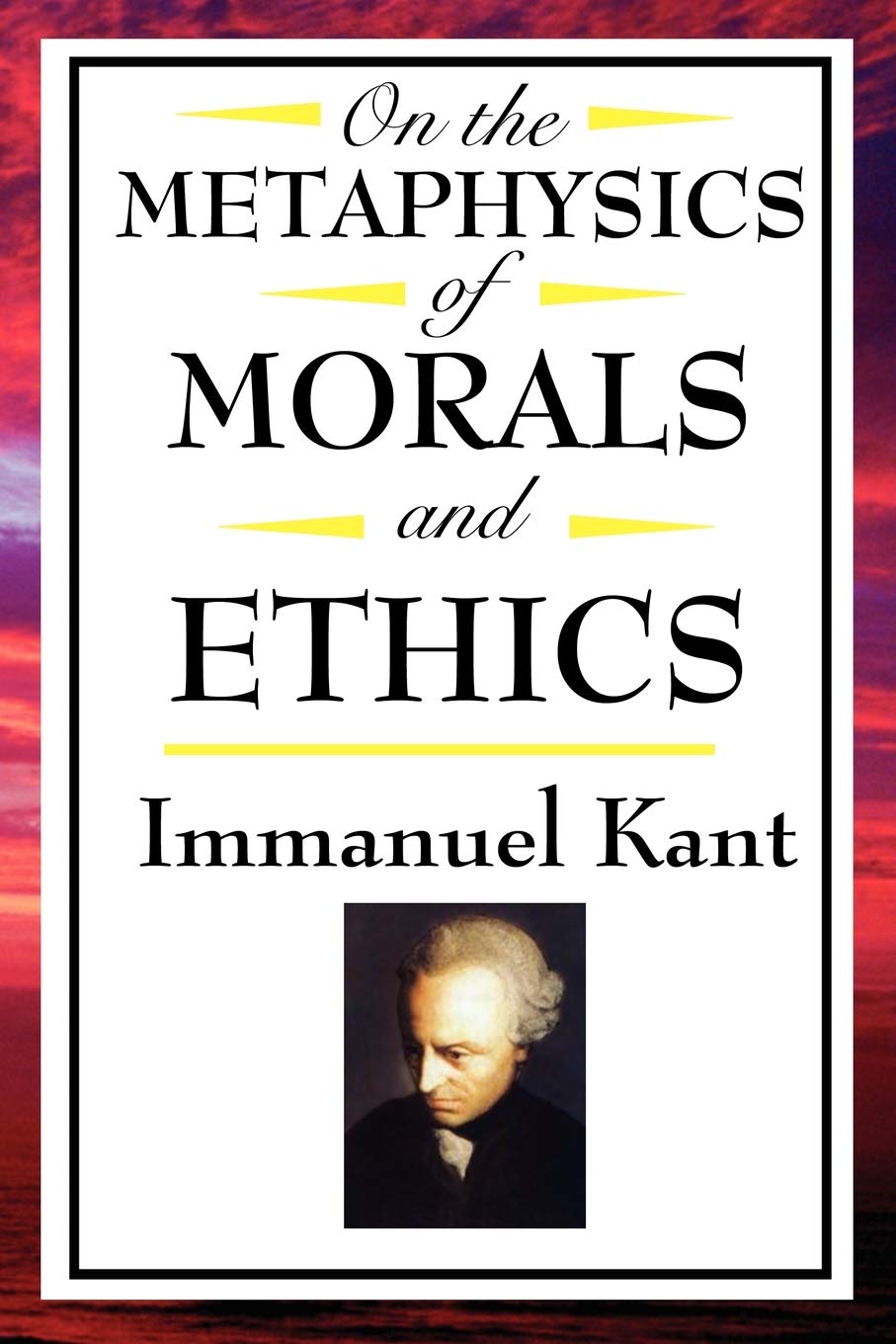 On The Metaphysics of Morals and Ethics:: Kant: Groundwork of the Metaphysics of Morals, Introduction to the Metaphysic of Morals, The Metaphysical Elements of Ethics